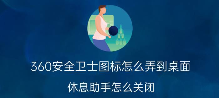 360安全卫士图标怎么弄到桌面 休息助手怎么关闭？